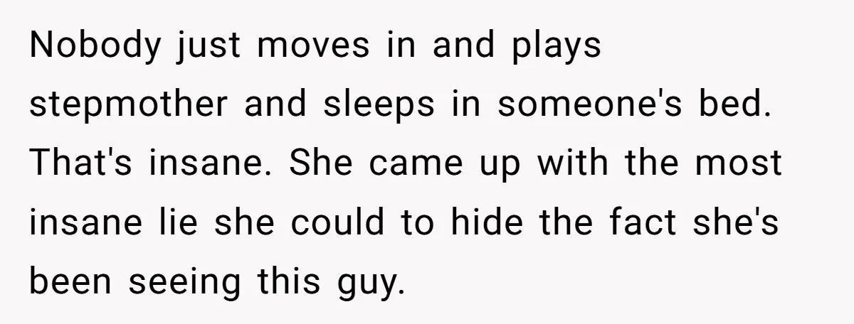 Nobody just moves in and plays stepmother and sleeps in someone's bed. That's insane. She came up with the most insane lie she could to hide the fact she's been...