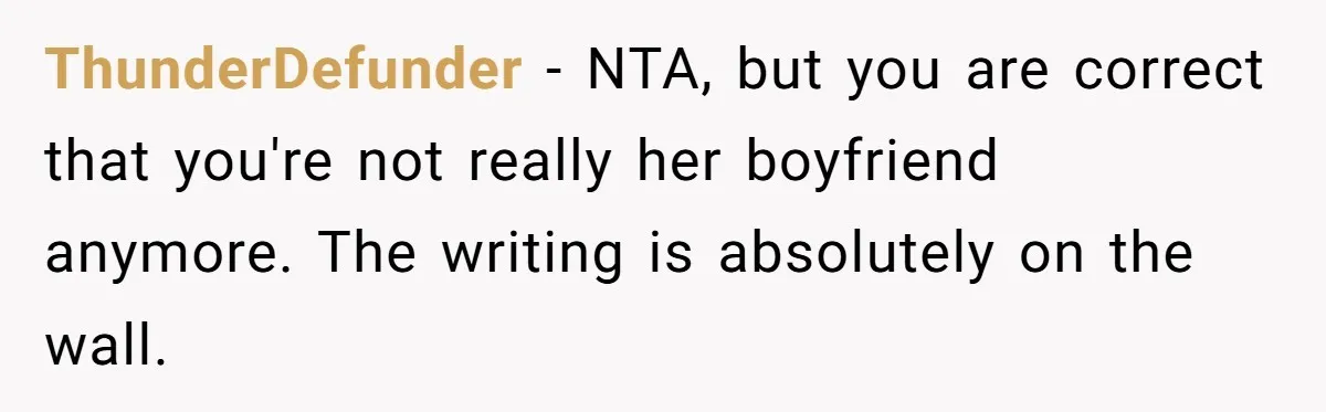 ThunderDefunder − NTA, but you are correct that you're not really her boyfriend anymore. The writing is absolutely on the wall.