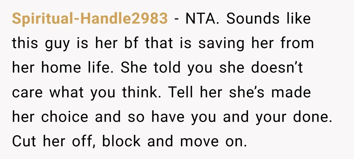 Spiritual-Handle2983 − NTA. Sounds like this guy is her bf that is saving her from her home life. She told you she doesn’t care what you think. Tell her she’s...