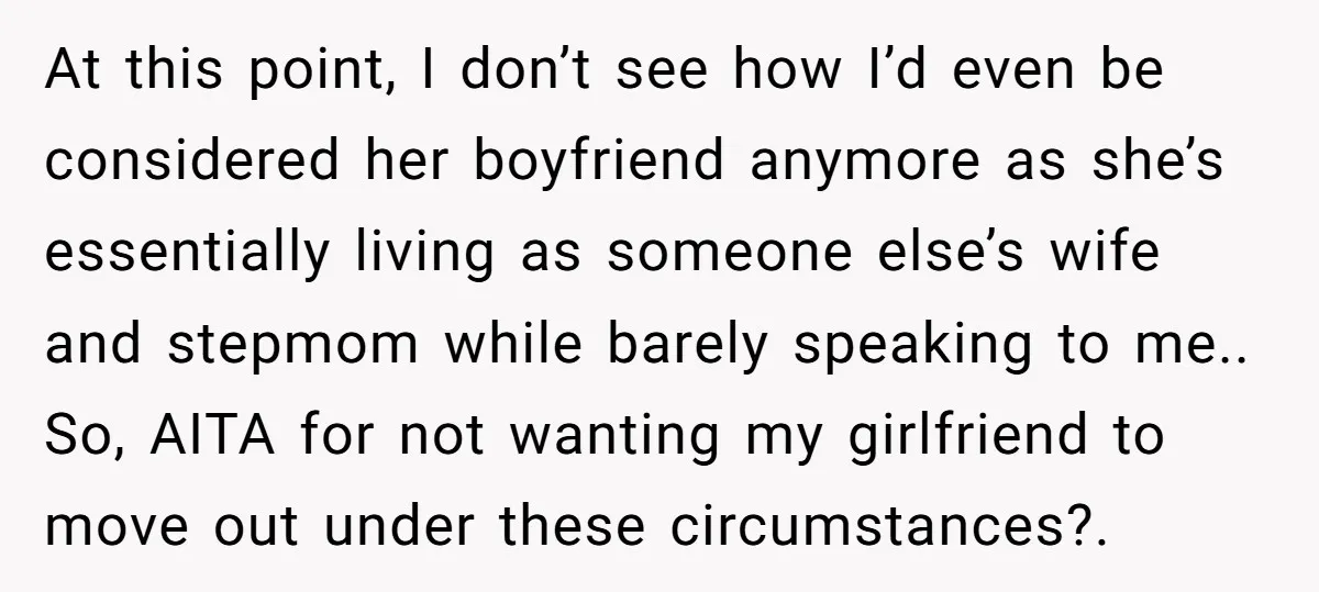 At this point, I don’t see how I’d even be considered her boyfriend anymore as she’s essentially living as someone else’s wife and stepmom while barely speaking to me.. So,...