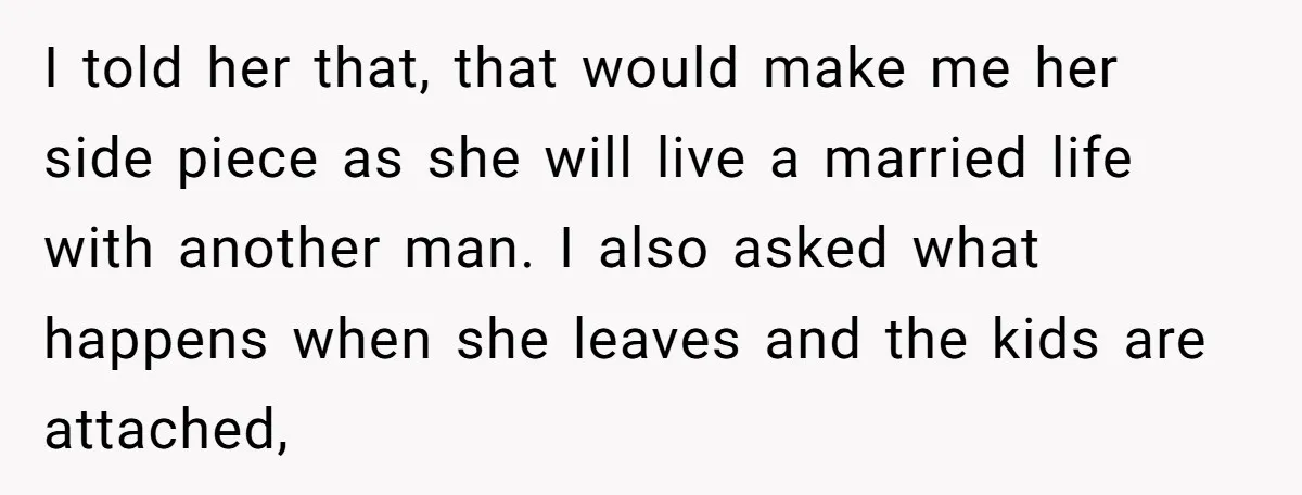 I told her that, that would make me her side piece as she will live a married life with another man. I also asked what happens when she leaves and...