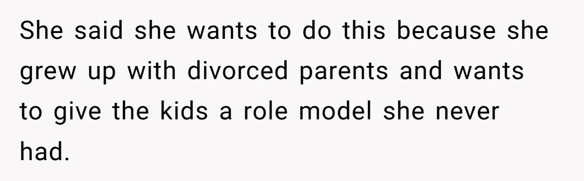 She said she wants to do this because she grew up with divorced parents and wants to give the kids a role model she never had.