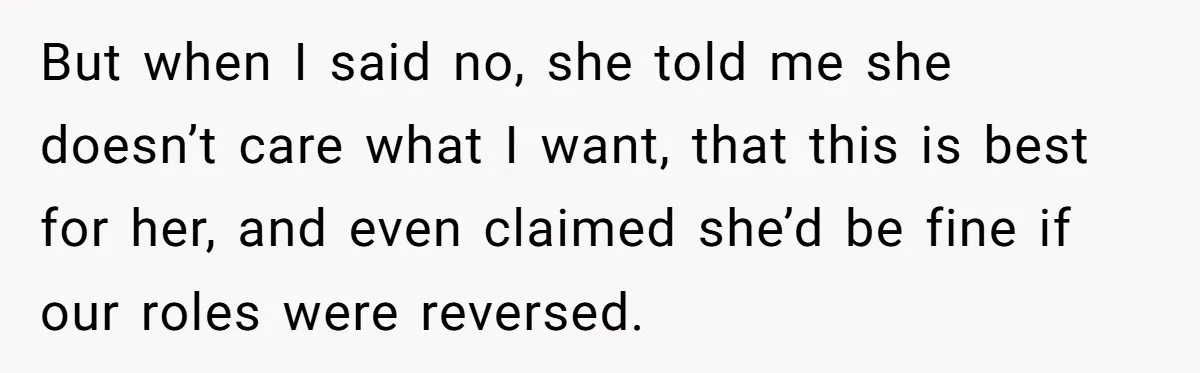 But when I said no, she told me she doesn’t care what I want, that this is best for her, and even claimed she’d be fine if our roles were...