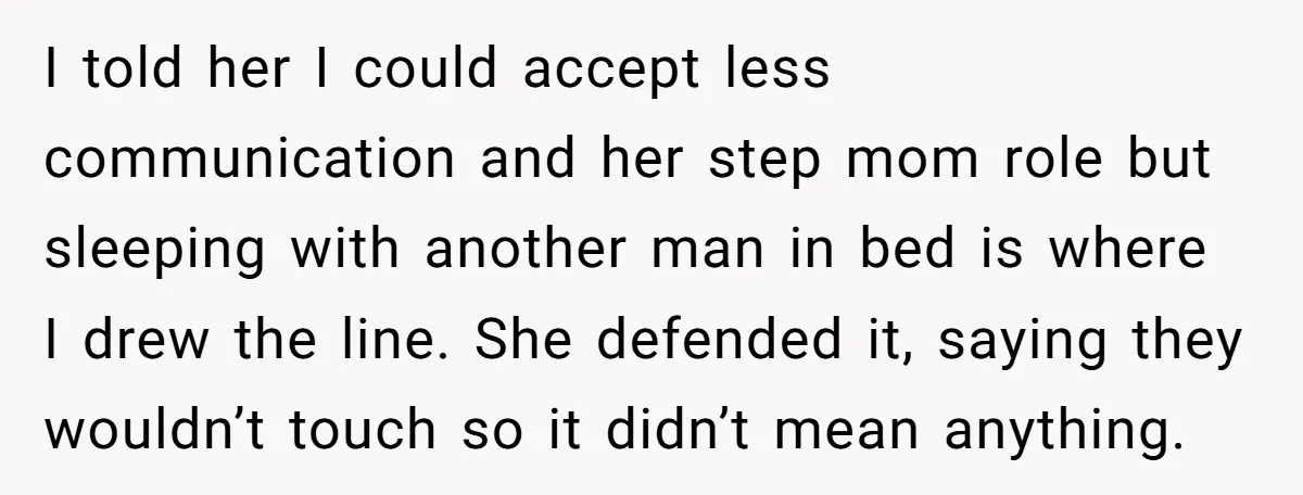 I told her I could accept less communication and her step mom role but sleeping with another man in bed is where I drew the line. She defended it, saying...