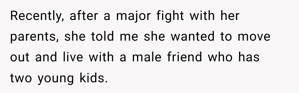 Recently, after a major fight with her parents, she told me she wanted to move out and live with a male friend who has two young kids.