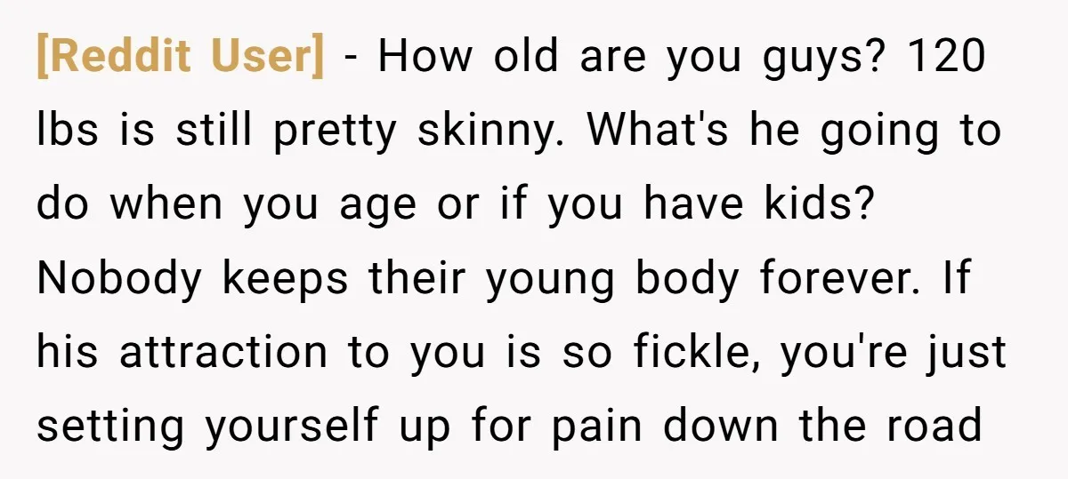 [Reddit User] − How old are you guys? 120 lbs is still pretty skinny. What's he going to do when you age or if you have kids? Nobody keeps their...