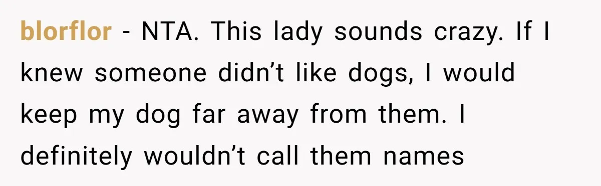 blorflor − NTA. This lady sounds crazy. If I knew someone didn’t like dogs, I would keep my dog far away from them. I definitely wouldn’t call them names