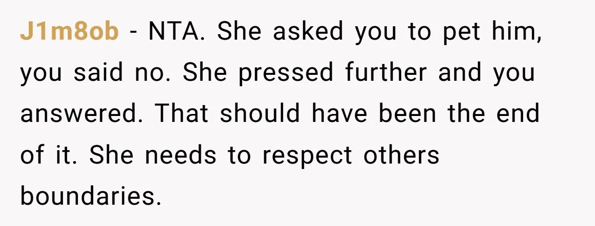 J1m8ob − NTA. She asked you to pet him, you said no. She pressed further and you answered. That should have been the end of it. She needs to respect...