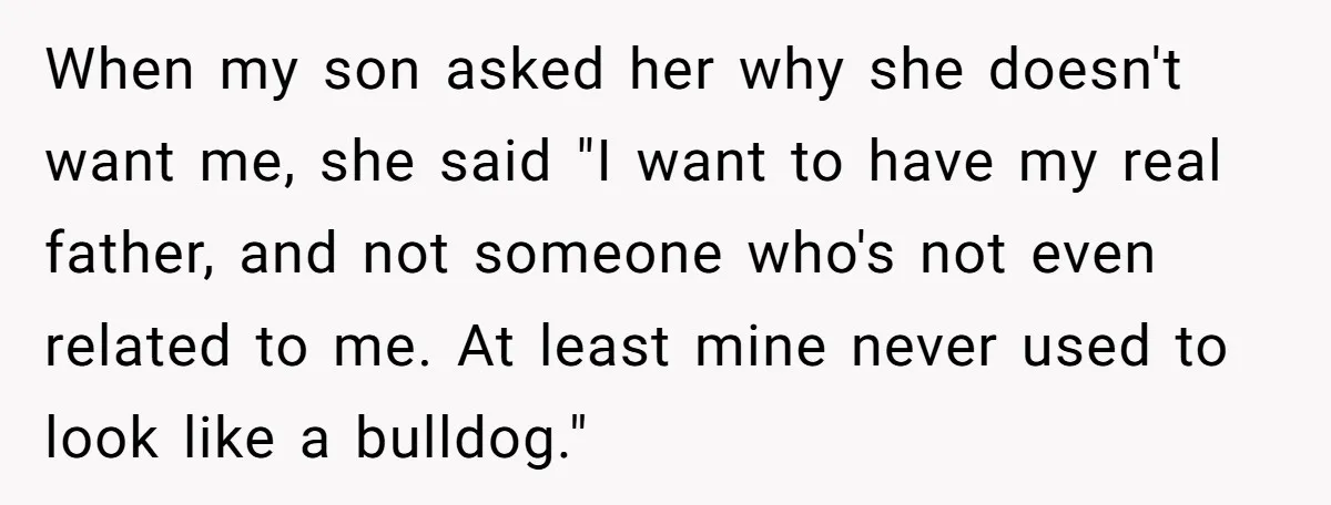 When my son asked her why she doesn't want me, she said "I want to have my real father, and not someone who's not even related to me. At least...
