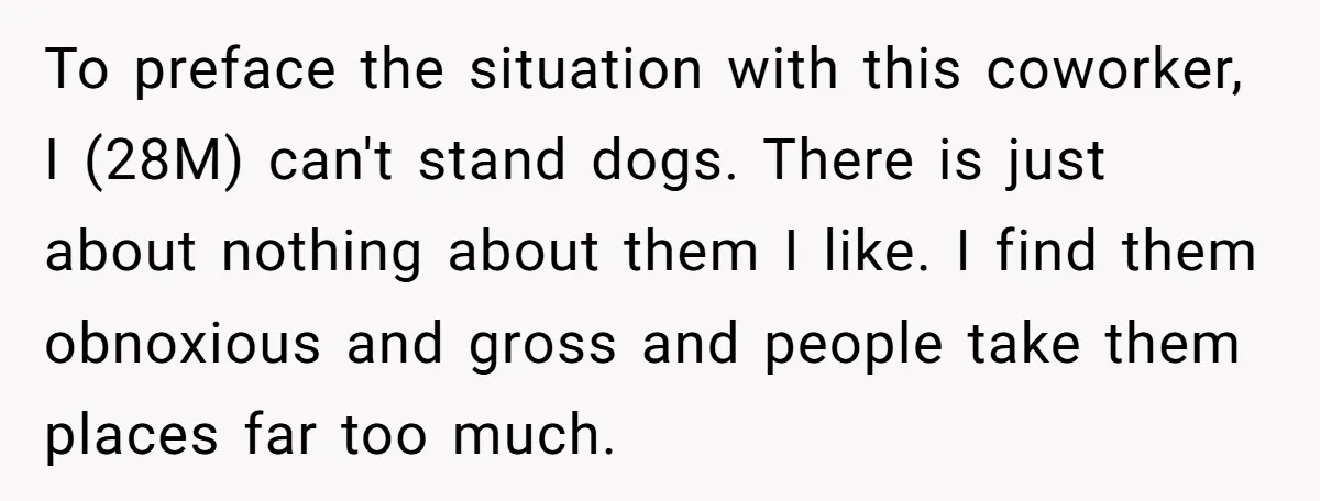 To preface the situation with this coworker, I (28M) can't stand dogs. There is just about nothing about them I like. I find them obnoxious and gross and people take...