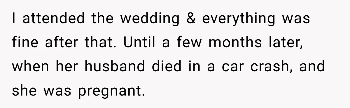 I attended the wedding & everything was fine after that. Until a few months later, when her husband died in a car crash, and she was pregnant.
