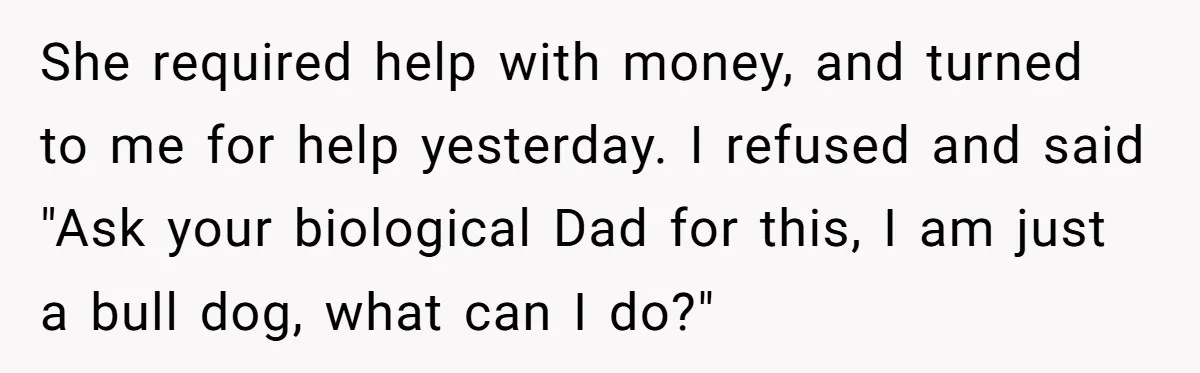 She required help with money, and turned to me for help yesterday. I refused and said "Ask your biological Dad for this, I am just a bull dog, what can...