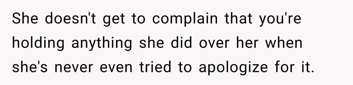 She doesn't get to complain that you're holding anything she did over her when she's never even tried to apologize for it.