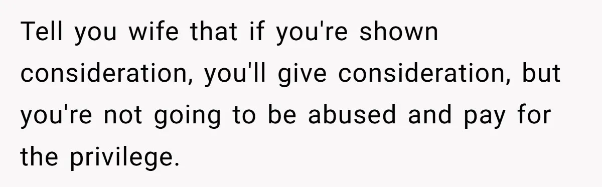 Tell you wife that if you're shown consideration, you'll give consideration, but you're not going to be abused and pay for the privilege.