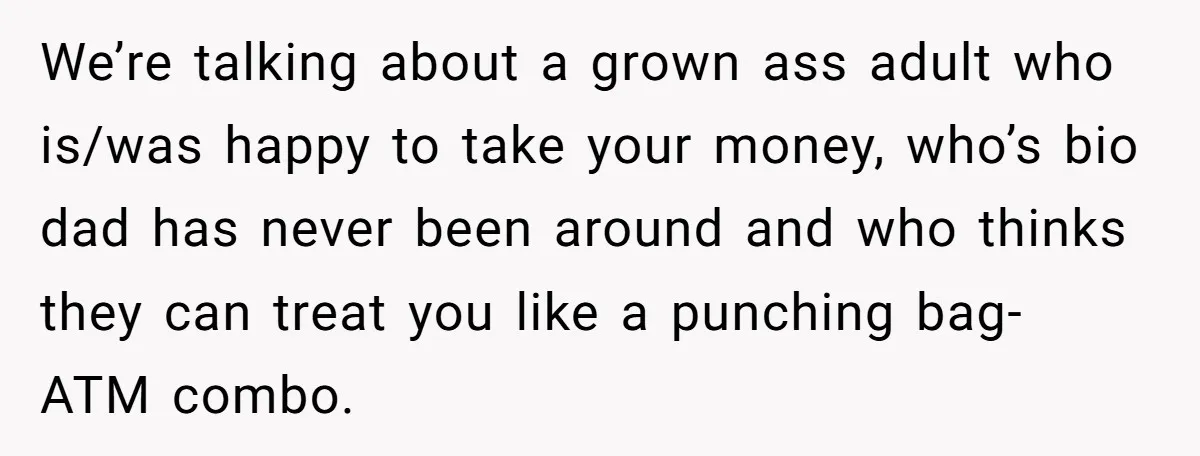 We’re talking about a grown ass adult who is/was happy to take your money, who’s bio dad has never been around and who thinks they can treat you like a...