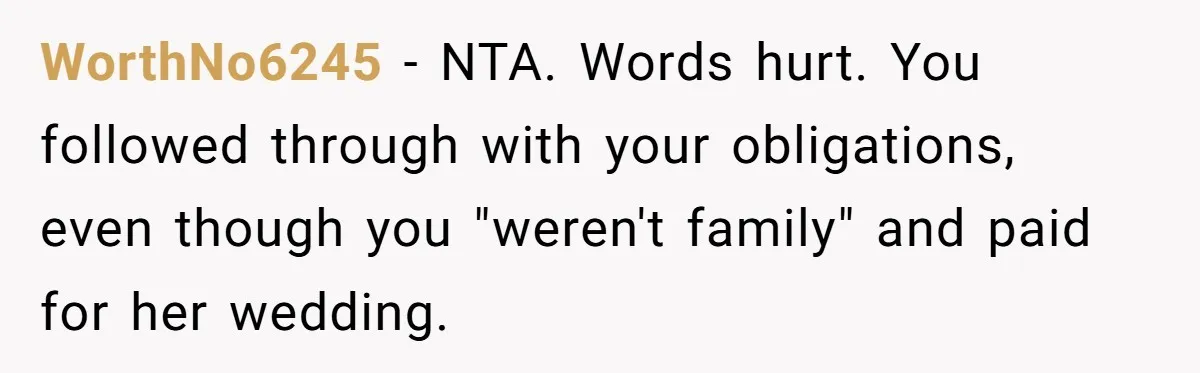 WorthNo6245 − NTA. Words hurt. You followed through with your obligations, even though you "weren't family" and paid for her wedding.