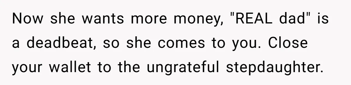 Now she wants more money, "REAL dad" is a deadbeat, so she comes to you. Close your wallet to the ungrateful stepdaughter.