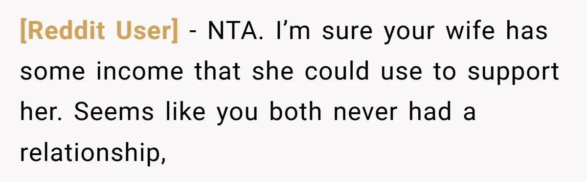 [Reddit User] − NTA. I’m sure your wife has some income that she could use to support her. Seems like you both never had a relationship,