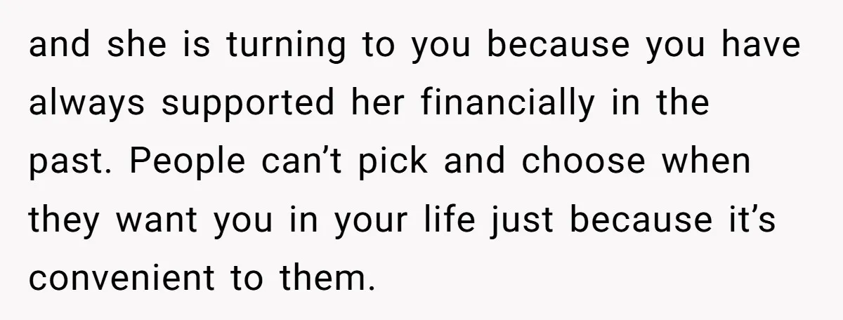 and she is turning to you because you have always supported her financially in the past. People can’t pick and choose when they want you in your life just because...