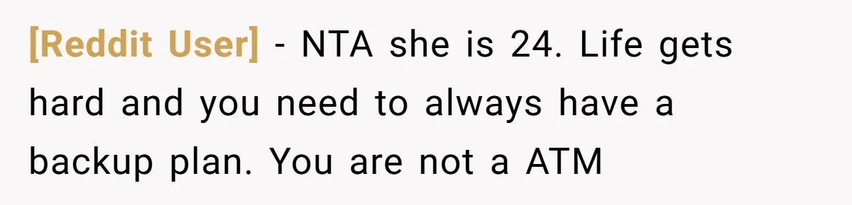 [Reddit User] − NTA she is 24. Life gets hard and you need to always have a backup plan. You are not a ATM
