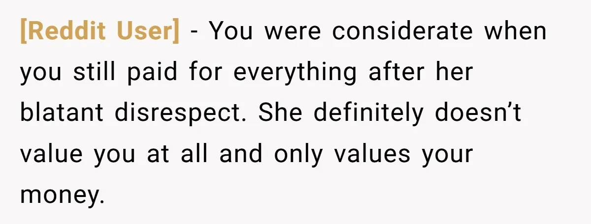 [Reddit User] − You were considerate when you still paid for everything after her blatant disrespect. She definitely doesn’t value you at all and only values your money.