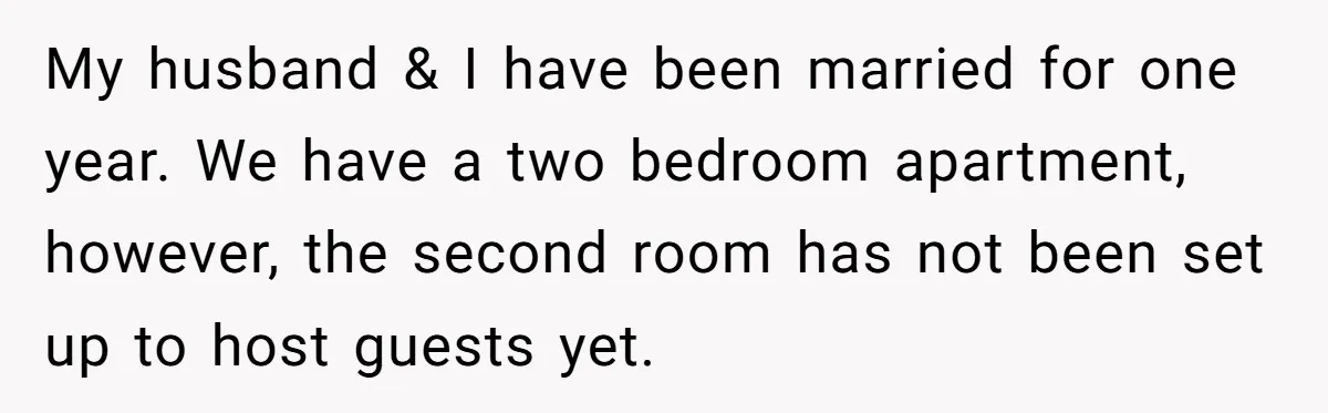 My husband & I have been married for one year. We have a two bedroom apartment, however, the second room has not been set up to host guests yet.