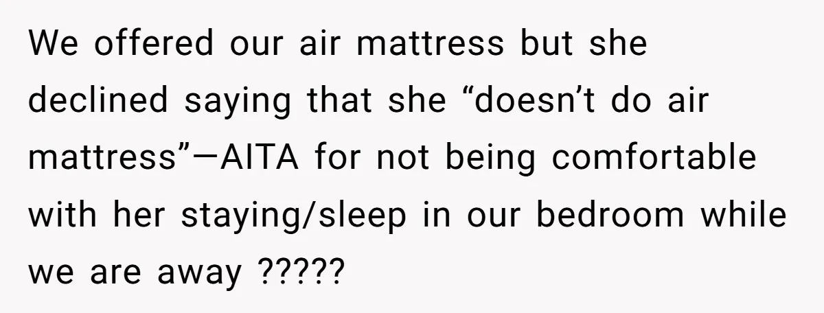 We offered our air mattress but she declined saying that she “doesn’t do air mattress”—AITA for not being comfortable with her staying/sleep in our bedroom while we are away ?????