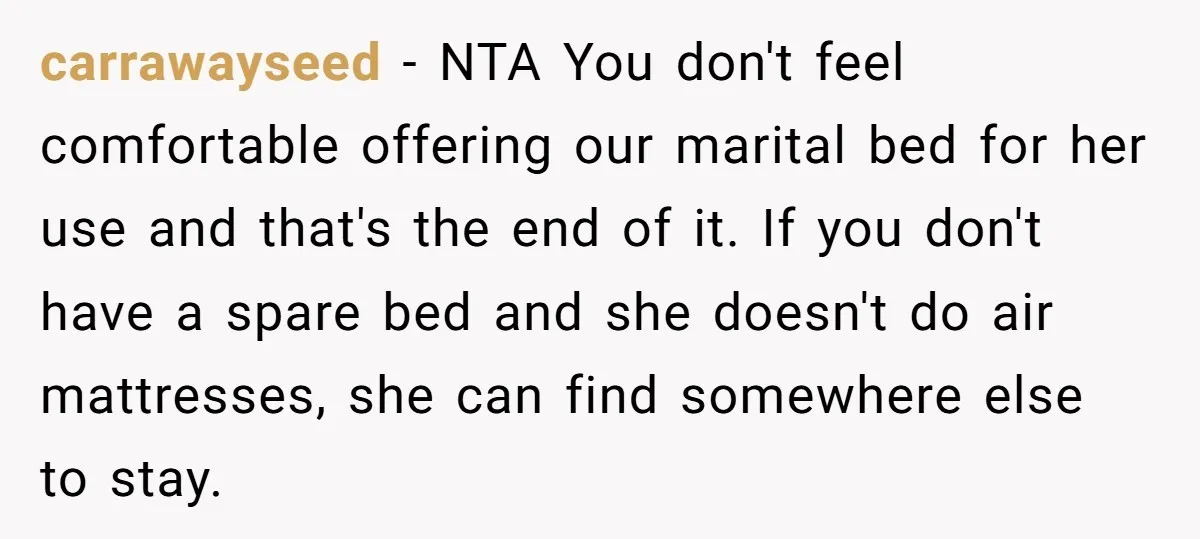 carrawayseed − NTA You don't feel comfortable offering our marital bed for her use and that's the end of it. If you don't have a spare bed and she doesn't...