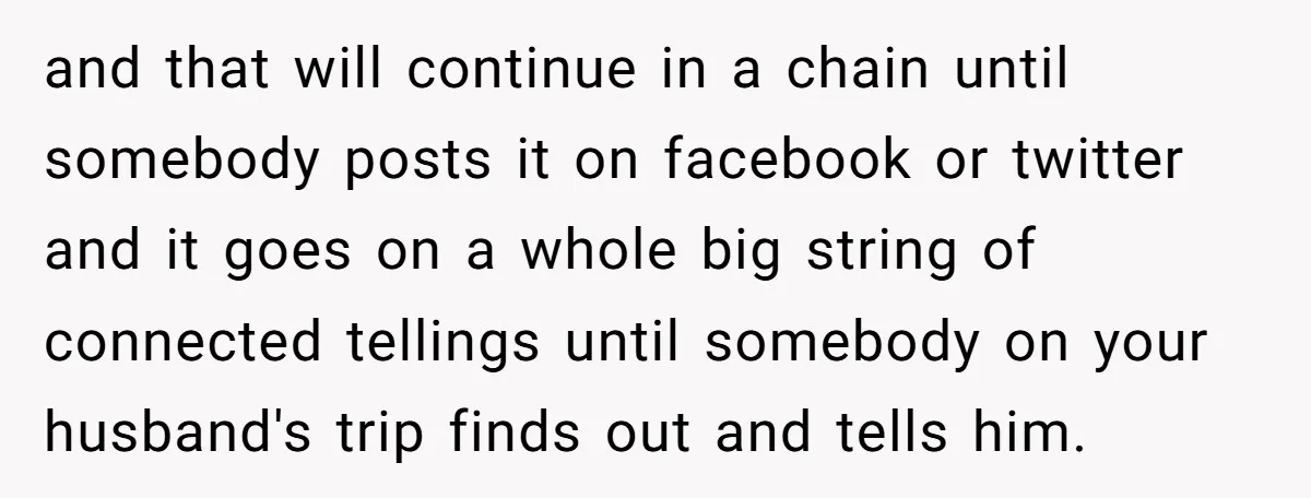 and that will continue in a chain until somebody posts it on facebook or twitter and it goes on a whole big string of connected tellings until somebody on your...