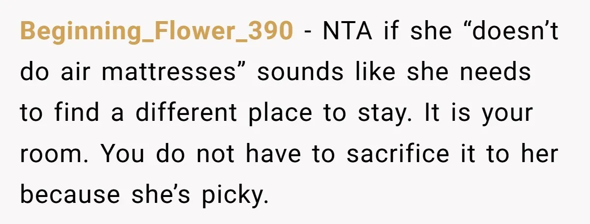 Beginning_Flower_390 − NTA if she “doesn’t do air mattresses” sounds like she needs to find a different place to stay. It is your room. You do not have to sacrifice...