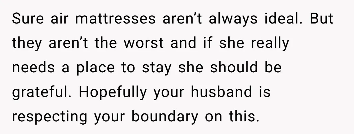 Sure air mattresses aren’t always ideal. But they aren’t the worst and if she really needs a place to stay she should be grateful. Hopefully your husband is respecting your...