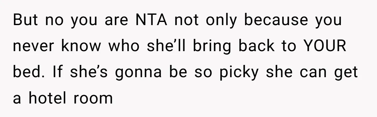 But no you are NTA not only because you never know who she’ll bring back to YOUR bed. If she’s gonna be so picky she can get a hotel room