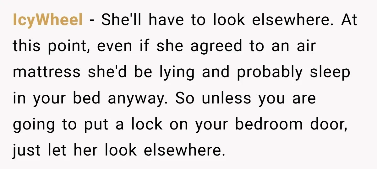 IcyWheel − She'll have to look elsewhere. At this point, even if she agreed to an air mattress she'd be lying and probably sleep in your bed anyway. So unless...