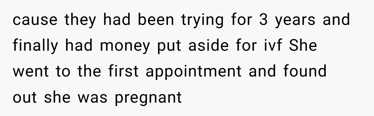 cause they had been trying for 3 years and finally had money put aside for ivf She went to the first appointment and found out she was pregnant