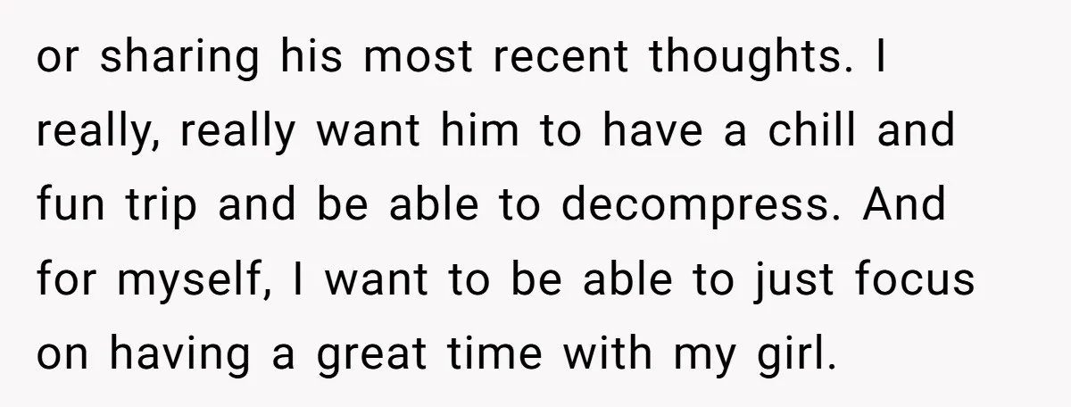 or sharing his most recent thoughts. I really, really want him to have a chill and fun trip and be able to decompress. And for myself, I want to be...