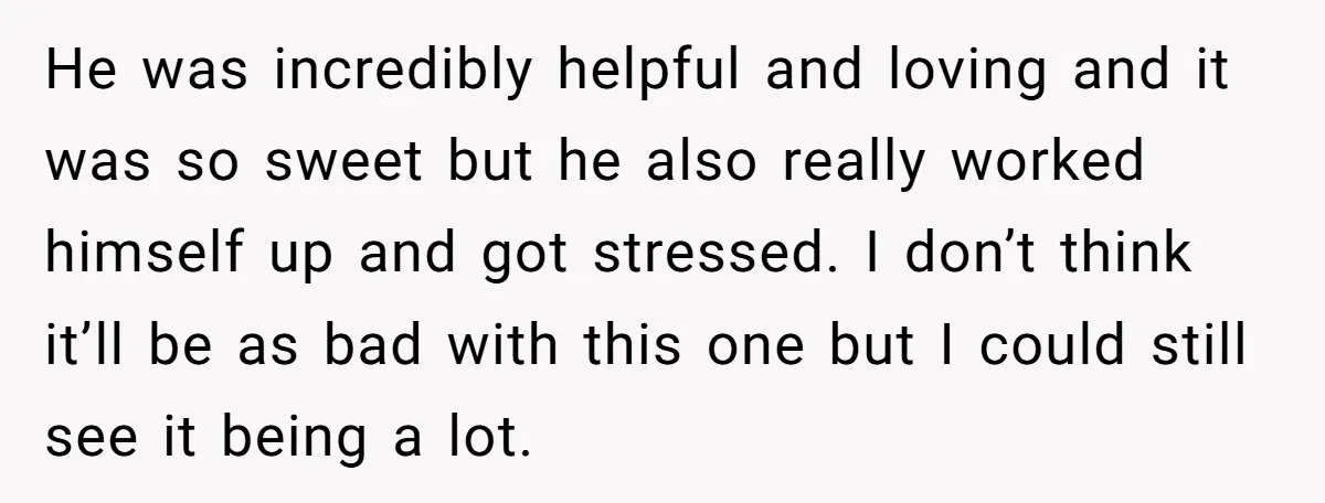 He was incredibly helpful and loving and it was so sweet but he also really worked himself up and got stressed. I don’t think it’ll be as bad with this...