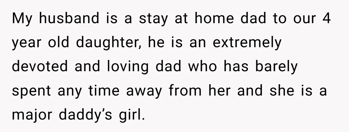 My husband is a stay at home dad to our 4 year old daughter, he is an extremely devoted and loving dad who has barely spent any time away from...