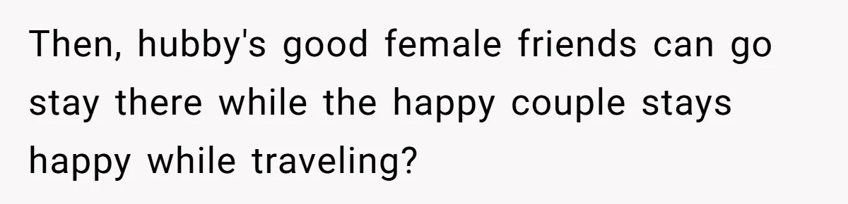 Then, hubby's good female friends can go stay there while the happy couple stays happy while traveling?