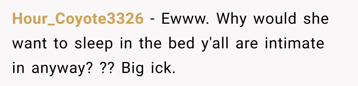 Hour_Coyote3326 − Ewww. Why would she want to sleep in the bed y'all are intimate in anyway? ?? Big ick.