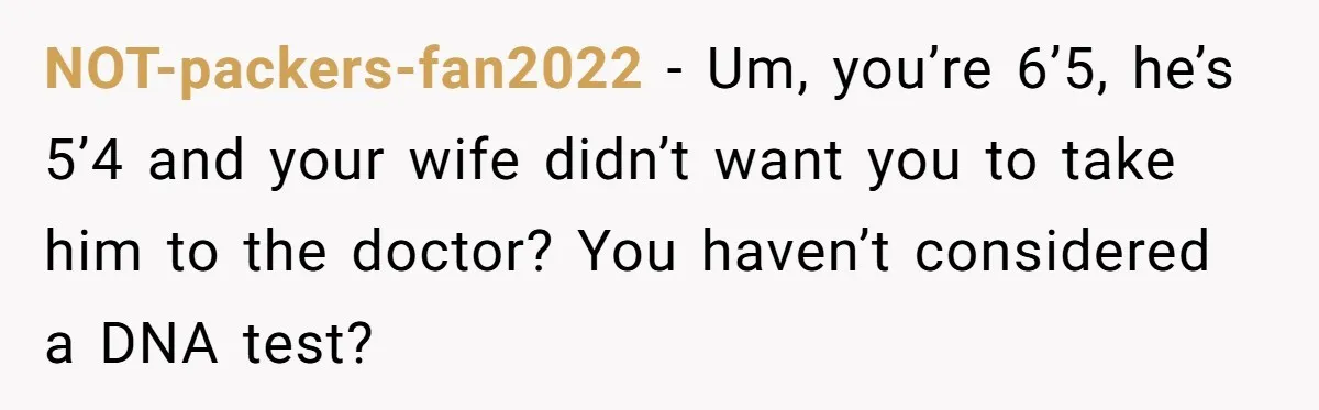NOT-packers-fan2022 − Um, you’re 6’5, he’s 5’4 and your wife didn’t want you to take him to the doctor? You haven’t considered a DNA test?