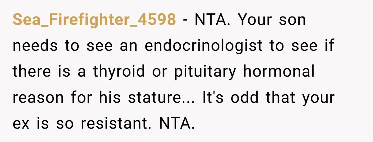 Sea_Firefighter_4598 − NTA. Your son needs to see an endocrinologist to see if there is a thyroid or pituitary hormonal reason for his stature... It's odd that your ex is...