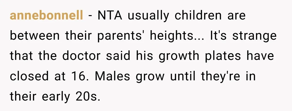 annebonnell − NTA usually children are between their parents' heights... It's strange that the doctor said his growth plates have closed at 16. Males grow until they're in their early...