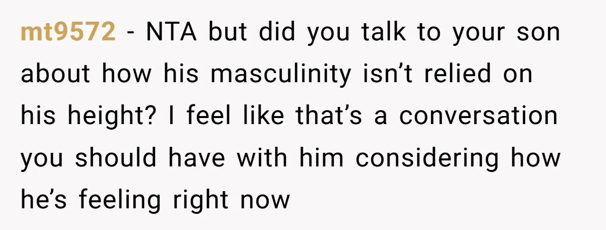 mt9572 − NTA but did you talk to your son about how his masculinity isn’t relied on his height? I feel like that’s a conversation you should have with him...