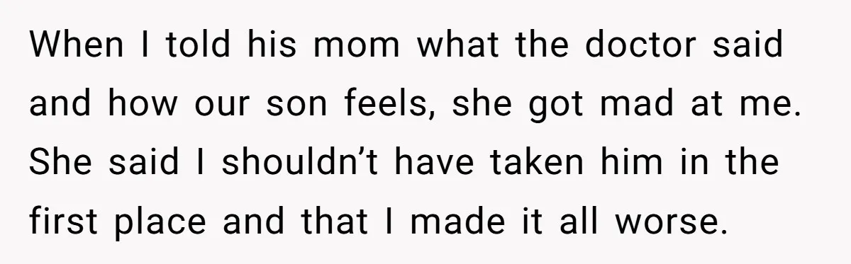 When I told his mom what the doctor said and how our son feels, she got mad at me. She said I shouldn’t have taken him in the first place...