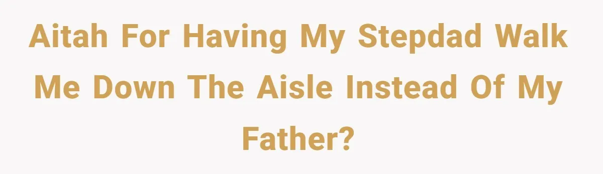 AITAH for having my stepdad walk me down the aisle instead of my father?