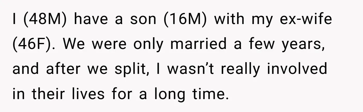I (48M) have a son (16M) with my ex-wife (46F). We were only married a few years, and after we split, I wasn’t really involved in their lives for a...