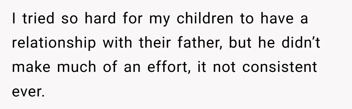 I tried so hard for my children to have a relationship with their father, but he didn’t make much of an effort, it not consistent ever.