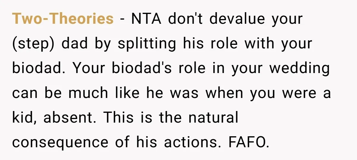Two-Theories − NTA don't devalue your (step) dad by splitting his role with your biodad. Your biodad's role in your wedding can be much like he was when you were...