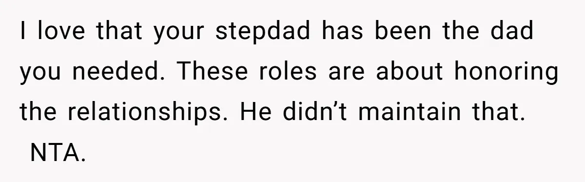 I love that your stepdad has been the dad you needed. These roles are about honoring the relationships. He didn’t maintain that.  NTA.