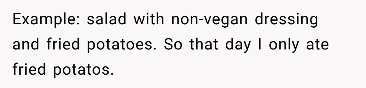 Example: salad with non-vegan dressing and fried potatoes. So that day I only ate fried potatos.